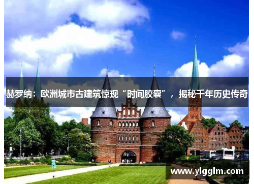 赫罗纳：欧洲城市古建筑惊现“时间胶囊”，揭秘千年历史传奇