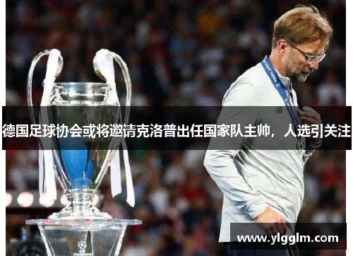 德国足球协会或将邀请克洛普出任国家队主帅，人选引关注