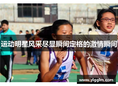 运动明星风采尽显瞬间定格的激情瞬间