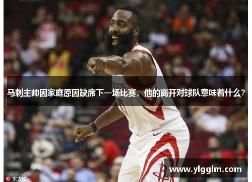 马刺主帅因家庭原因缺席下一场比赛，他的离开对球队意味着什么？
