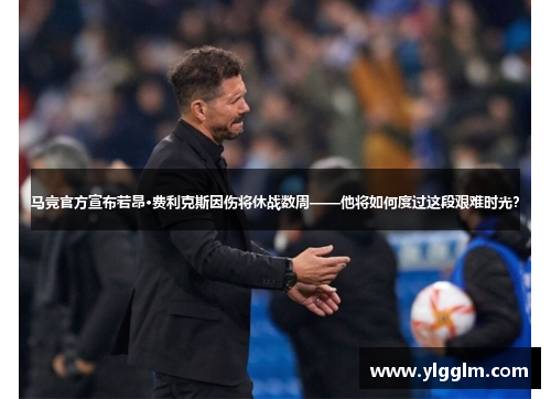 马竞官方宣布若昂·费利克斯因伤将休战数周——他将如何度过这段艰难时光？