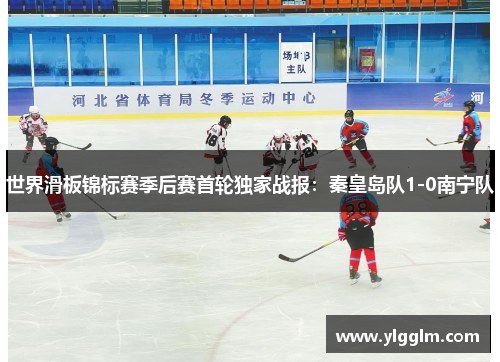 世界滑板锦标赛季后赛首轮独家战报：秦皇岛队1-0南宁队