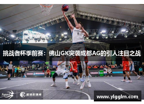 挑战者杯季前赛：佛山GK突袭成都AG的引人注目之战