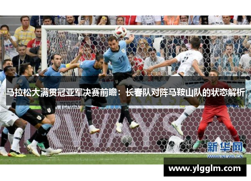 马拉松大满贯冠亚军决赛前瞻：长春队对阵马鞍山队的状态解析
