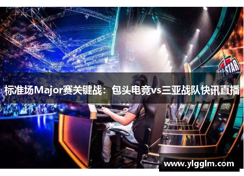 标准场Major赛关键战：包头电竞vs三亚战队快讯直播