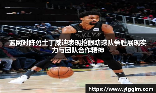篮网对阵勇士丁威迪表现抢眼助球队争胜展现实力与团队合作精神