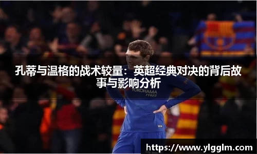 孔蒂与温格的战术较量:英超经典对决的背后故事与影响分析